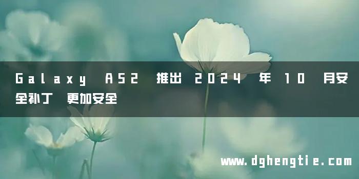 Galaxy A52 推出 2024 年 10 月安全补丁 更加安全